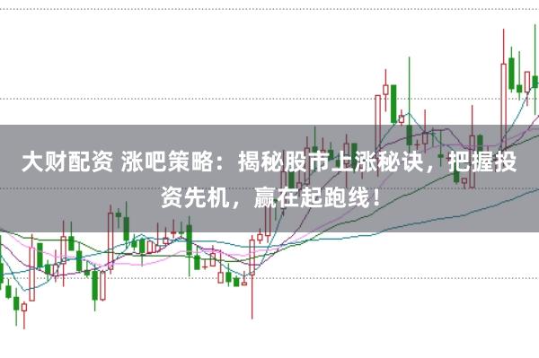 大财配资 涨吧策略:揭秘股市上涨秘诀,把握投资先机,赢在起跑线!