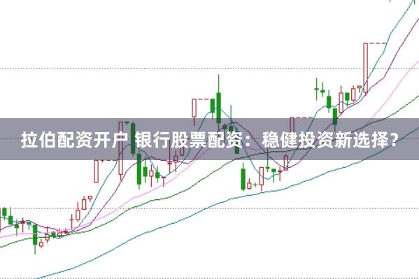 拉伯配资开户 银行股票配资:稳健投资新选择?