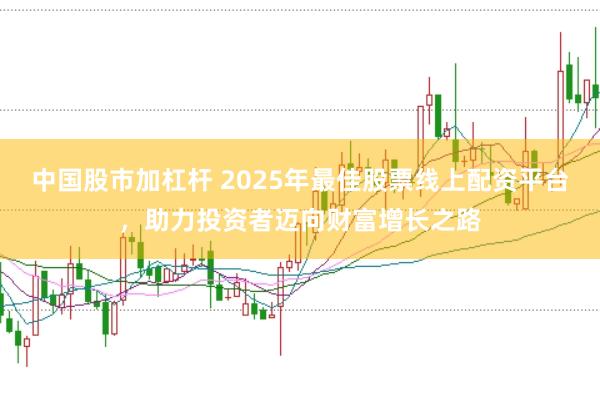 中国股市加杠杆 2025年最佳股票线上配资平台，助力投资者迈向财富增长之路