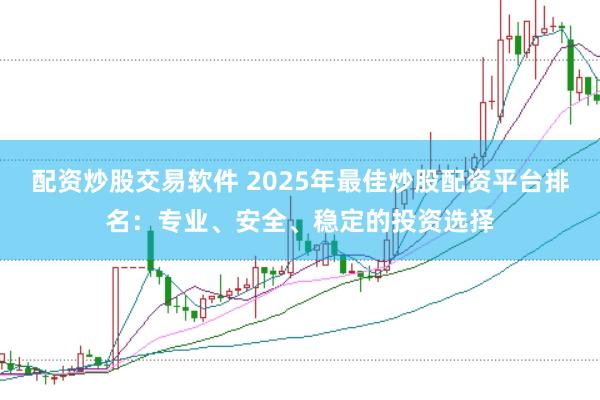 配资炒股交易软件 2025年最佳炒股配资平台排名：专业、安全、稳定的投资选择