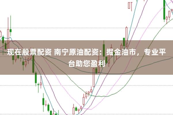 现在股票配资 南宁原油配资:掘金油市,专业平台助您盈利