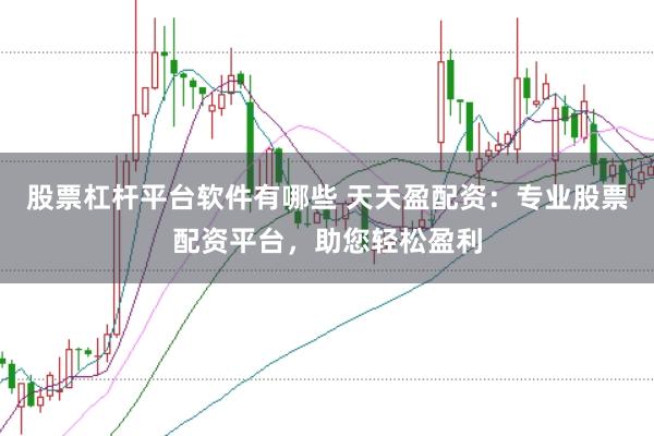 股票杠杆平台软件有哪些 天天盈配资:专业股票配资平台,助您轻松盈利