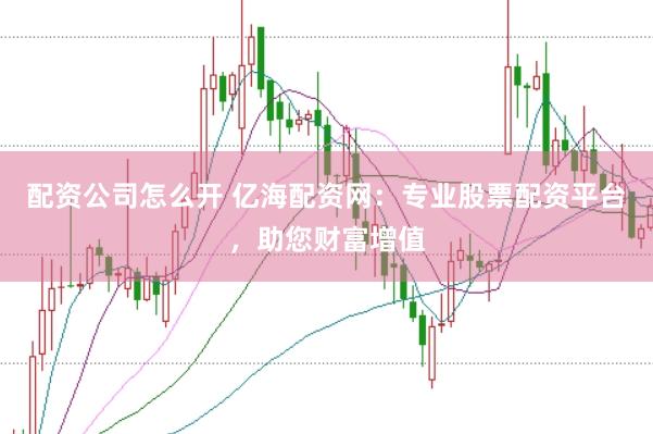 配资公司怎么开 亿海配资网:专业股票配资平台,助您财富增值