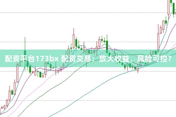 配资平台173bx 配资交易:放大收益,风险可控?