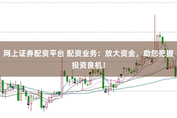 网上证券配资平台 配资业务:放大资金,助您把握投资良机!