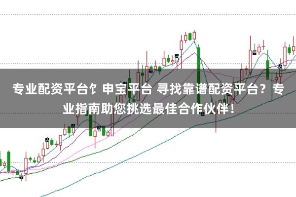 专业配资平台饣申宝平台 寻找靠谱配资平台?专业指南助您挑选最佳合作伙伴!