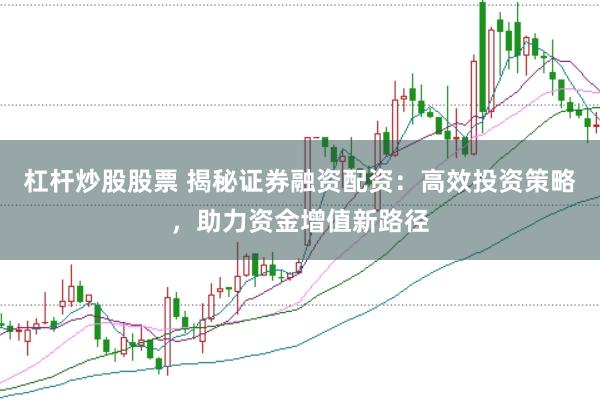 杠杆炒股股票 揭秘证券融资配资:高效投资策略,助力资金增值新路径