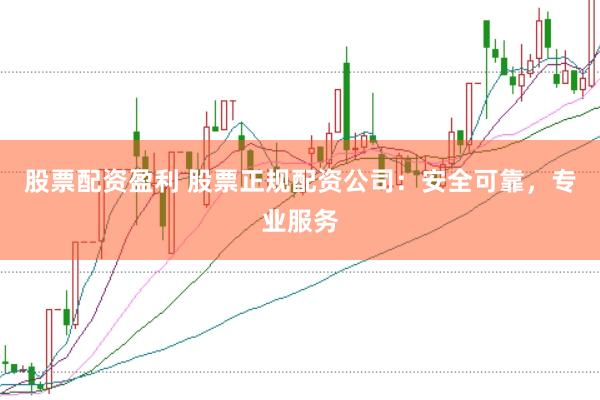 股票配资盈利 股票正规配资公司:安全可靠,专业服务