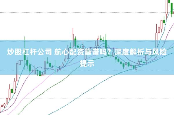 炒股杠杆公司 航心配资靠谱吗？深度解析与风险提示