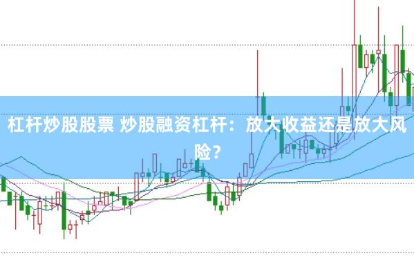 杠杆炒股股票 炒股融资杠杆：放大收益还是放大风险？