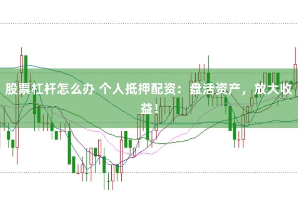 股票杠杆怎么办 个人抵押配资:盘活资产,放大收益!