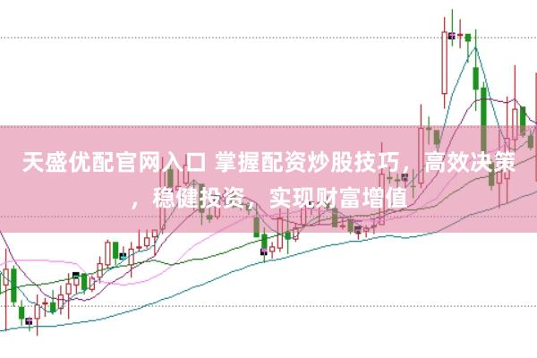 天盛优配官网入口 掌握配资炒股技巧,高效决策,稳健投资,实现财富增值
