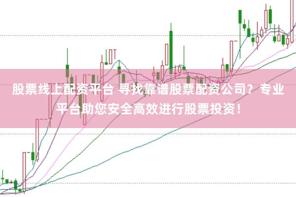 股票线上配资平台 寻找靠谱股票配资公司？专业平台助您安全高效进行股票投资！