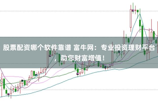 股票配资哪个软件靠谱 富牛网：专业投资理财平台，助您财富增值！
