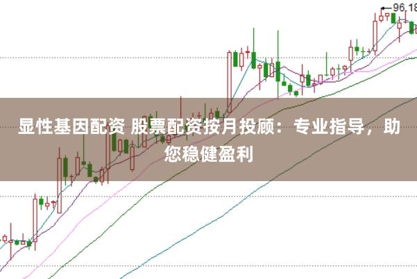 显性基因配资 股票配资按月投顾:专业指导,助您稳健盈利
