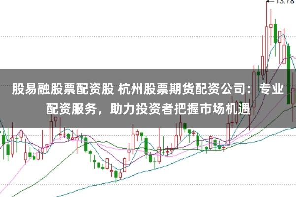 股易融股票配资股 杭州股票期货配资公司：专业配资服务，助力投资者把握市场机遇