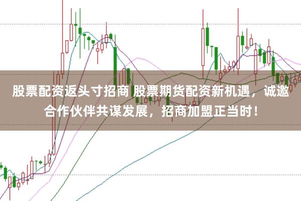 股票配资返头寸招商 股票期货配资新机遇，诚邀合作伙伴共谋发展，招商加盟正当时！