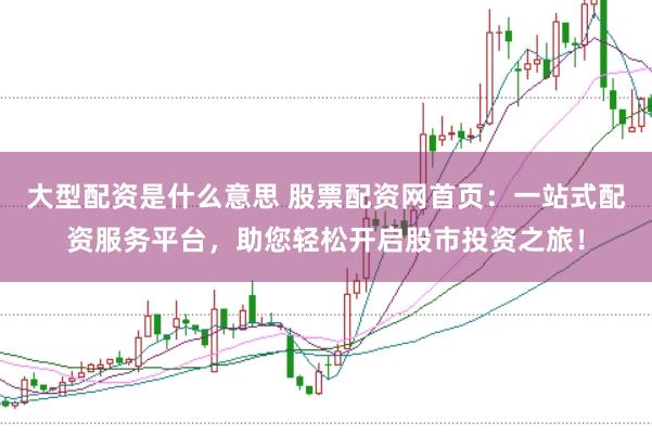 大型配资是什么意思 股票配资网首页：一站式配资服务平台，助您轻松开启股市投资之旅！