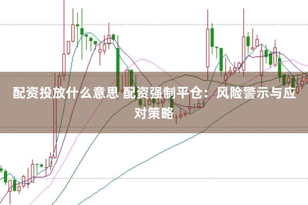 配资投放什么意思 配资强制平仓：风险警示与应对策略