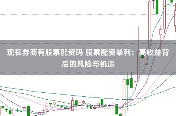 现在券商有股票配资吗 股票配资暴利：高收益背后的风险与机遇