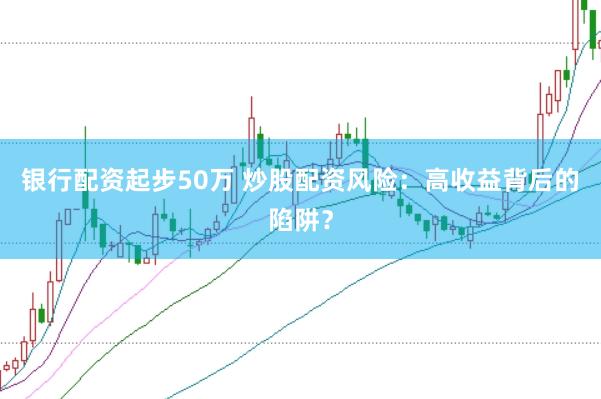 银行配资起步50万 炒股配资风险：高收益背后的陷阱？