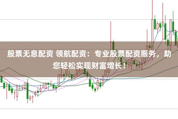 股票无息配资 领航配资：专业股票配资服务，助您轻松实现财富增长！