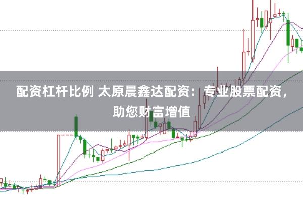 配资杠杆比例 太原晨鑫达配资：专业股票配资，助您财富增值