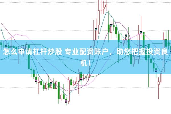 怎么申请杠杆炒股 专业配资账户，助您把握投资良机！