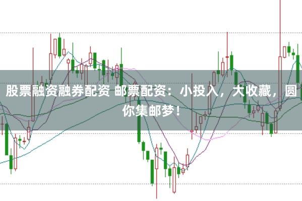 股票融资融券配资 邮票配资：小投入，大收藏，圆你集邮梦！