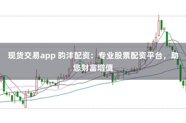 现货交易app 昀沣配资：专业股票配资平台，助您财富增值