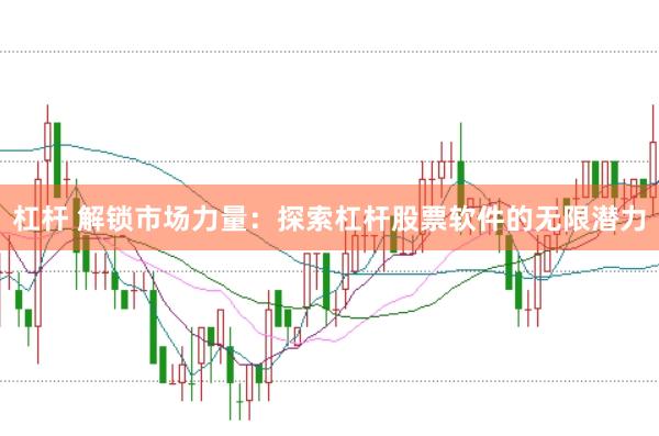 杠杆 解锁市场力量：探索杠杆股票软件的无限潜力