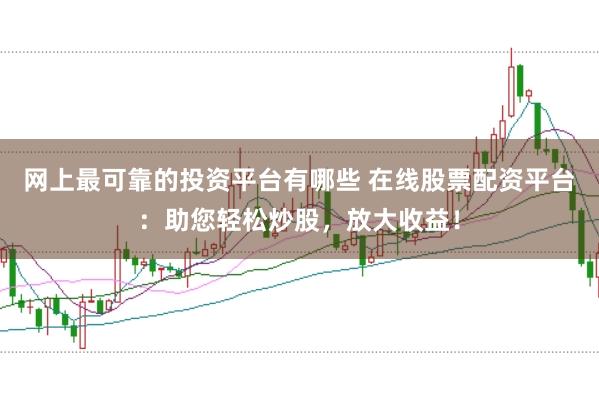 网上最可靠的投资平台有哪些 在线股票配资平台：助您轻松炒股，放大收益！