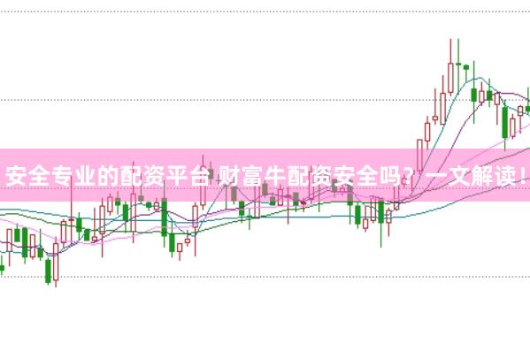 安全专业的配资平台 财富牛配资安全吗？一文解读！