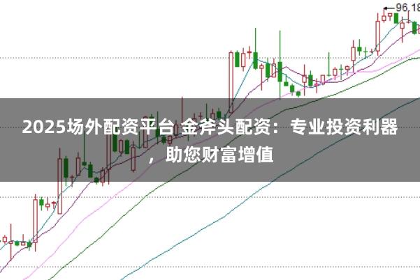 2025场外配资平台 金斧头配资：专业投资利器，助您财富增值