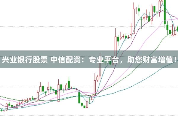 兴业银行股票 中信配资：专业平台，助您财富增值！