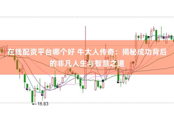 在线配资平台哪个好 牛大人传奇：揭秘成功背后的非凡人生与智慧之道
