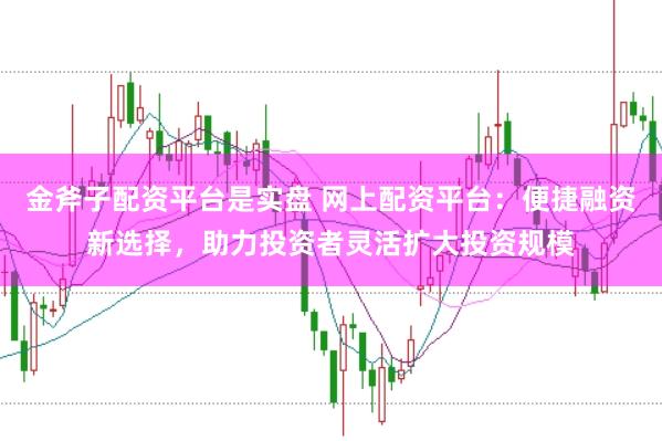 金斧子配资平台是实盘 网上配资平台：便捷融资新选择，助力投资者灵活扩大投资规模