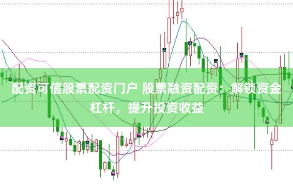 配资可信股票配资门户 股票融资配资：解锁资金杠杆，提升投资收益