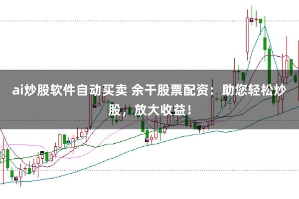 ai炒股软件自动买卖 余干股票配资:助您轻松炒股,放大收益!