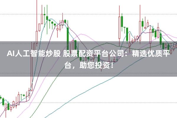 AI人工智能炒股 股票配资平台公司:精选优质平台,助您投资!