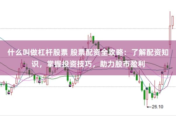 什么叫做杠杆股票 股票配资全攻略:了解配资知识,掌握投资技巧,助力股市盈利