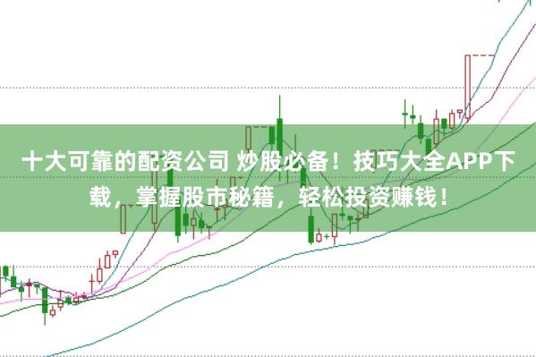 十大可靠的配资公司 炒股必备！技巧大全APP下载，掌握股市秘籍，轻松投资赚钱！