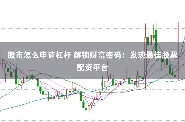 股市怎么申请杠杆 解锁财富密码：发现最佳股票配资平台