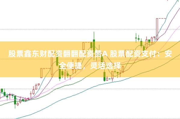 股票鑫东财配资翻翻配资赞A 股票配资支付:安全便捷,灵活选择
