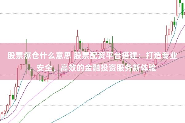 股票爆仓什么意思 股票配资平台搭建：打造专业、安全、高效的金融投资服务新体验