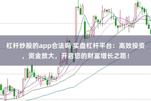杠杆炒股的app合法吗 实盘杠杆平台：高效投资，资金放大，开启您的财富增长之路！