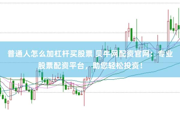 普通人怎么加杠杆买股票 贝牛网配资官网：专业股票配资平台，助您轻松投资！