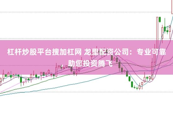 杠杆炒股平台搜加杠网 龙里配资公司：专业可靠，助您投资腾飞