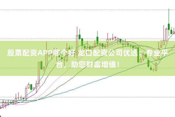 股票配资APP哪个好 龙口配资公司优选：专业平台，助您财富增值！