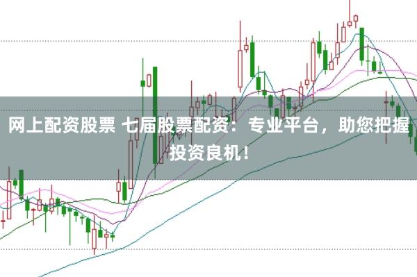 网上配资股票 七届股票配资：专业平台，助您把握投资良机！
